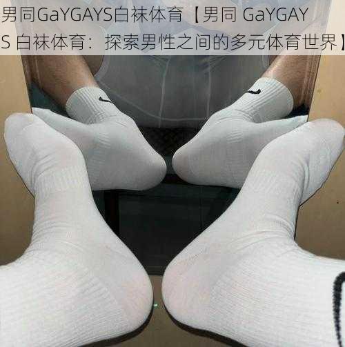 男同GaYGAYS白袜体育【男同 GaYGAYS 白袜体育：探索男性之间的多元体育世界】