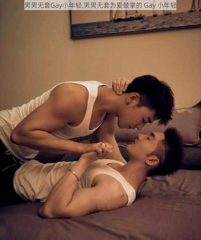 男男无套Gay小年轻,男男无套为爱鼓掌的 Gay 小年轻