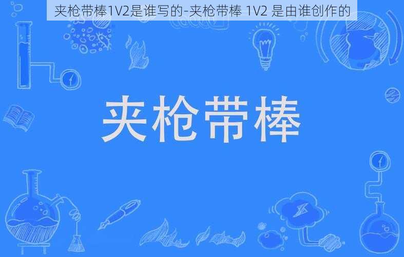 夹枪带棒1V2是谁写的-夹枪带棒 1V2 是由谁创作的