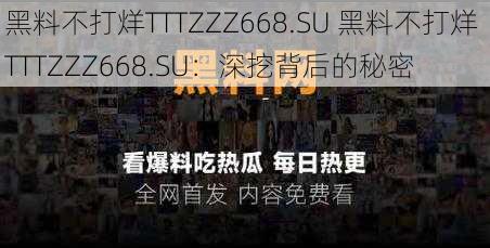 黑料不打烊TTTZZZ668.SU 黑料不打烊 TTTZZZ668.SU：深挖背后的秘密