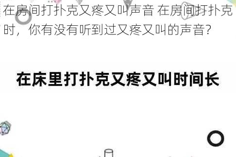 在房间打扑克又疼又叫声音 在房间打扑克时，你有没有听到过又疼又叫的声音？