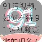 91污视频,如何看待 91 污视频泛滥的现象？