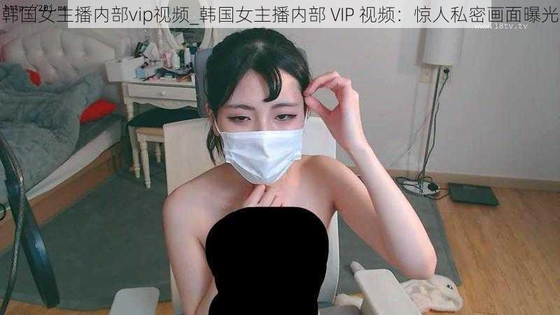 韩国女主播内部vip视频_韩国女主播内部 VIP 视频：惊人私密画面曝光