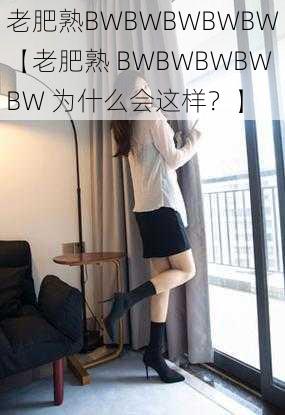 老肥熟BWBWBWBWBW【老肥熟 BWBWBWBWBW 为什么会这样？】