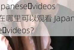 Japanese videos_在哪里可以观看 Japanese videos？