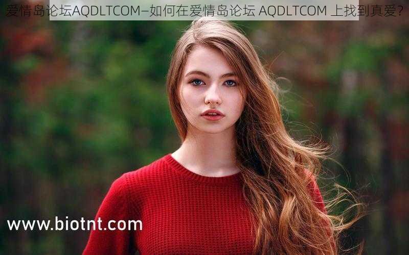 爱情岛论坛AQDLTCOM—如何在爱情岛论坛 AQDLTCOM 上找到真爱？