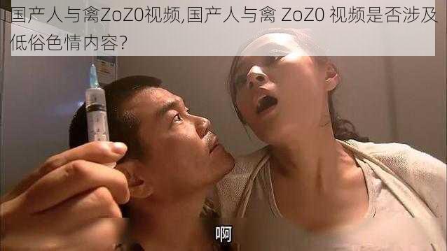 国产人与禽ZoZ0视频,国产人与禽 ZoZ0 视频是否涉及低俗色情内容？