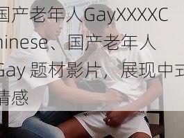 国产老年人GayXXXXChinese、国产老年人 Gay 题材影片，展现中式情感