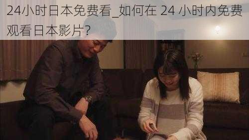 24小时日本免费看_如何在 24 小时内免费观看日本影片？