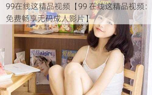 99在线这精品视频【99 在线这精品视频：免费畅享无码成人影片】