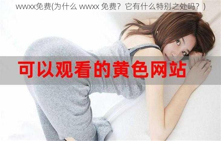 wwxx免费(为什么 wwxx 免费？它有什么特别之处吗？)