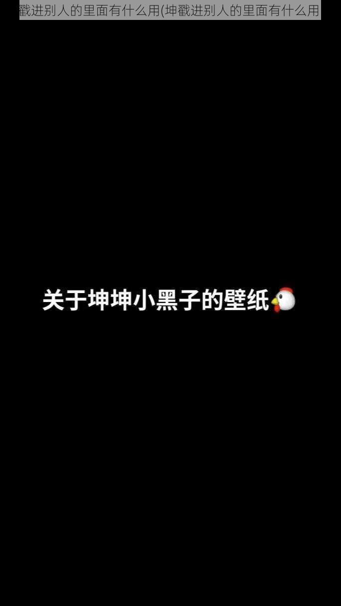 坤戳进别人的里面有什么用(坤戳进别人的里面有什么用？)