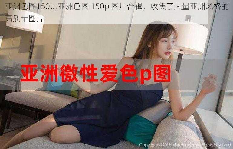 亚洲色图150p;亚洲色图 150p 图片合辑，收集了大量亚洲风格的高质量图片