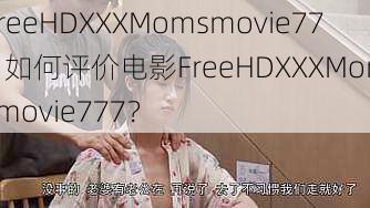 FreeHDXXXMomsmovie777 如何评价电影FreeHDXXXMomsmovie777？