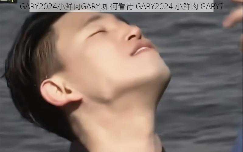 GARY2024小鲜肉GARY,如何看待 GARY2024 小鲜肉 GARY？