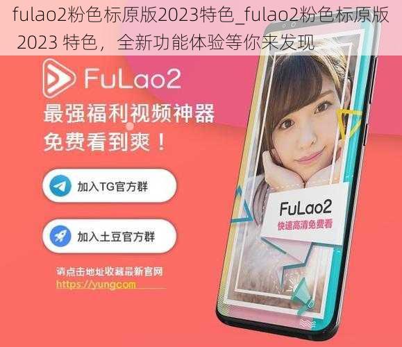 fulao2粉色标原版2023特色_fulao2粉色标原版 2023 特色，全新功能体验等你来发现