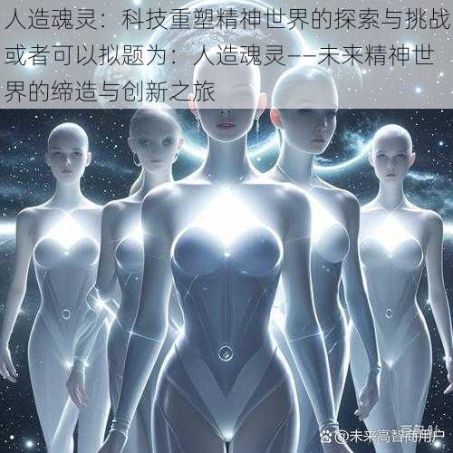 人造魂灵：科技重塑精神世界的探索与挑战或者可以拟题为：人造魂灵——未来精神世界的缔造与创新之旅