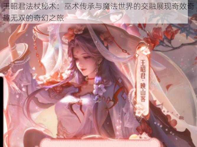 王昭君法杖秘术：巫术传承与魔法世界的交融展现奇效奇趣无双的奇幻之旅