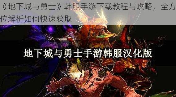 《地下城与勇士》韩服手游下载教程与攻略，全方位解析如何快速获取