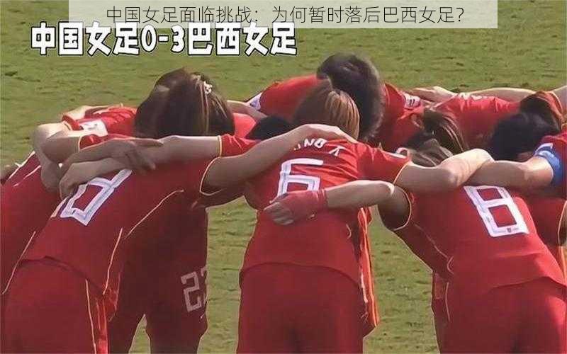 中国女足面临挑战:为何暂时落后巴西女足?